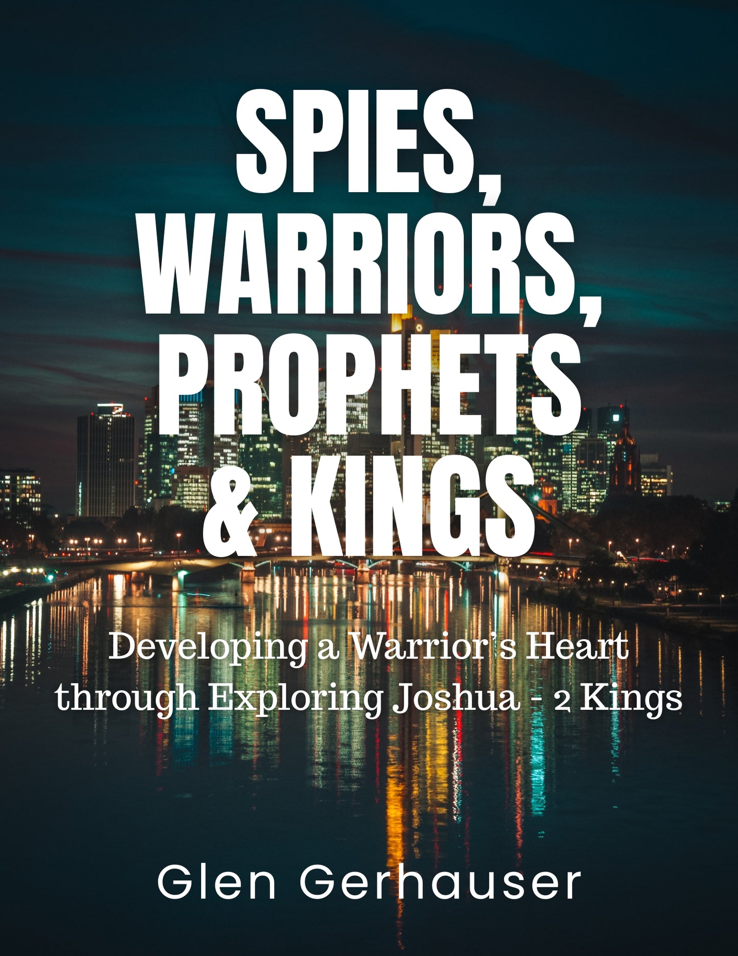 Spies, Warriors, Prophets & King: Developing a Warrior's Heart through Exploring Joshua - 2 Kings
